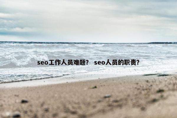 seo工作人员难题？ seo人员的职责？