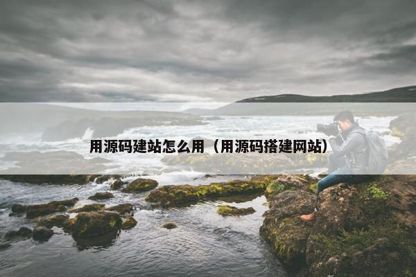 用源码建站怎么用（用源码搭建网站）
