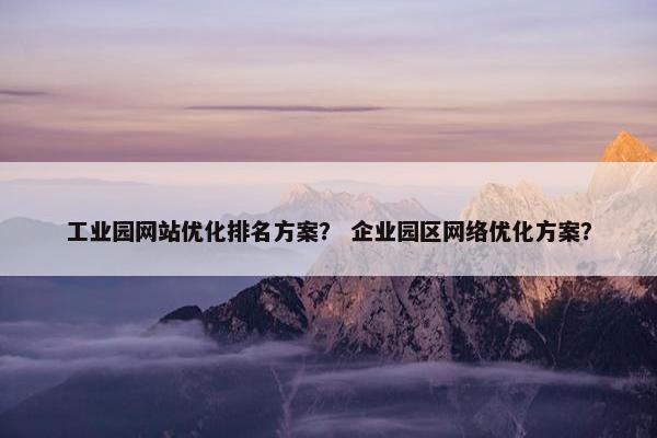 工业园网站优化排名方案？ 企业园区网络优化方案？