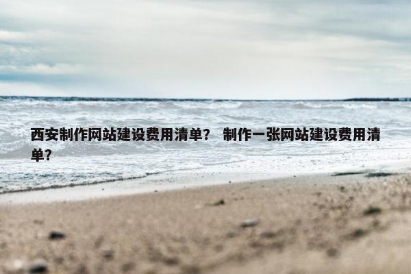 西安制作网站建设费用清单？ 制作一张网站建设费用清单？