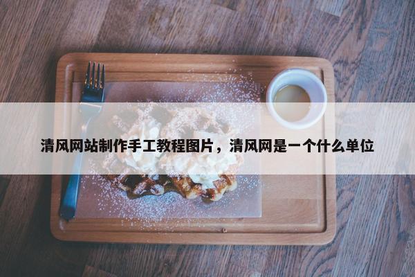 清风网站制作手工教程图片，清风网是一个什么单位