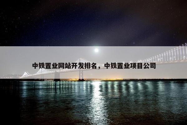 中铁置业网站开发排名，中铁置业项目公司