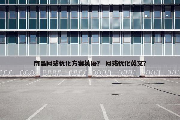 南昌网站优化方案英语？ 网站优化英文？