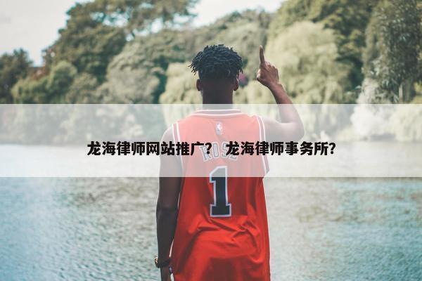 龙海律师网站推广？ 龙海律师事务所？