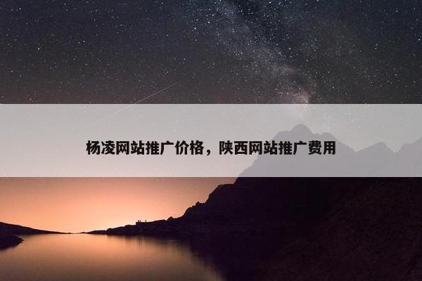 杨凌网站推广价格，陕西网站推广费用