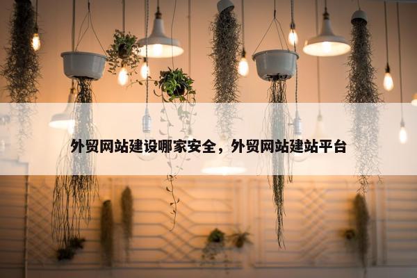 外贸网站建设哪家安全，外贸网站建站平台