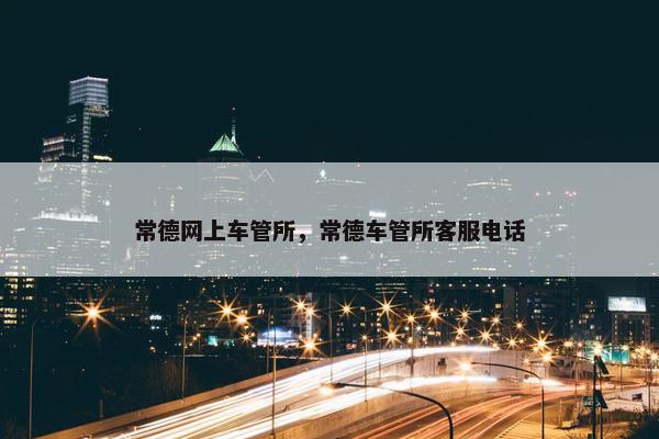 常德网上车管所，常德车管所客服电话