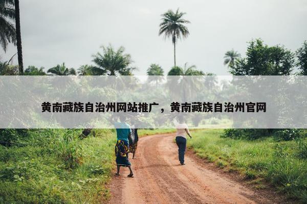 黄南藏族自治州网站推广，黄南藏族自治州官网