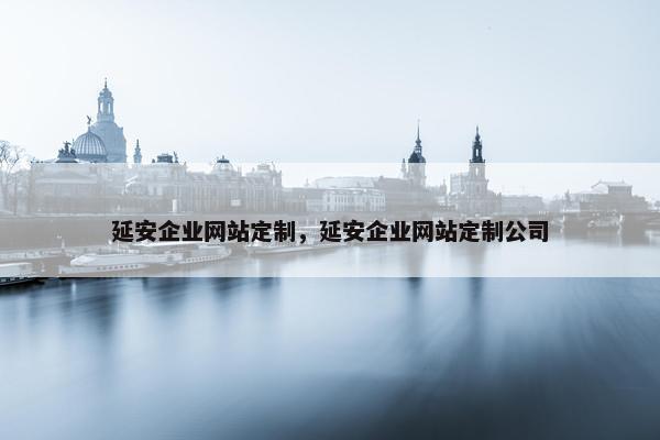 延安企业网站定制，延安企业网站定制公司
