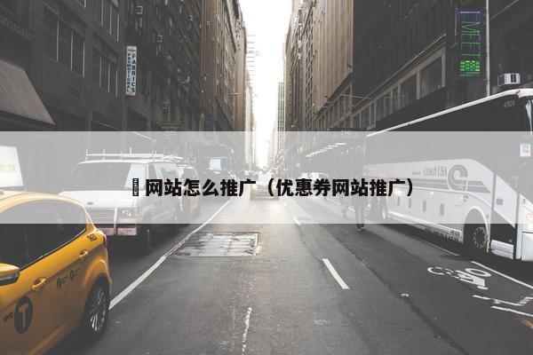 劵网站怎么推广（优惠券网站推广）