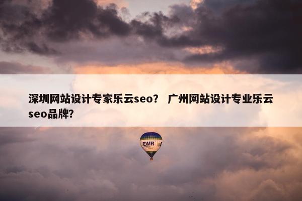 深圳网站设计专家乐云seo？ 广州网站设计专业乐云seo品牌？