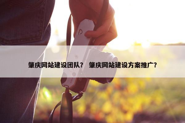 肇庆网站建设团队？ 肇庆网站建设方案推广？