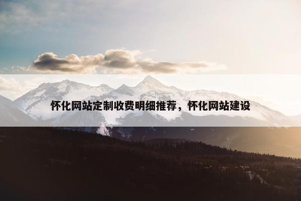 怀化网站定制收费明细推荐，怀化网站建设