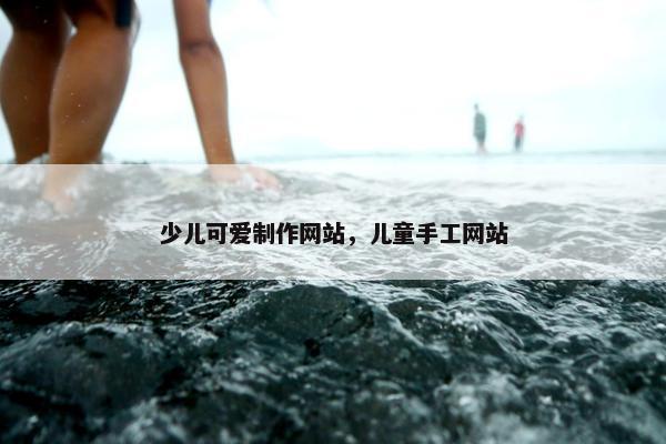 少儿可爱制作网站，儿童手工网站