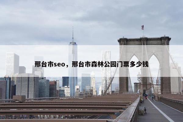邢台市seo，邢台市森林公园门票多少钱