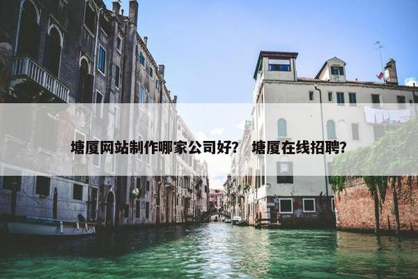 塘厦网站制作哪家公司好？ 塘厦在线招聘？
