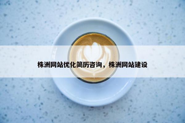 株洲网站优化简历咨询，株洲网站建设