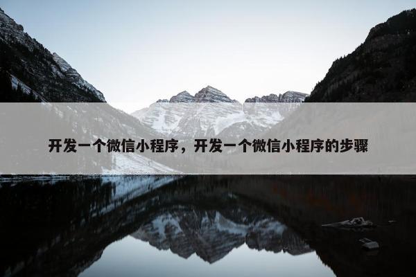开发一个微信小程序，开发一个微信小程序的步骤