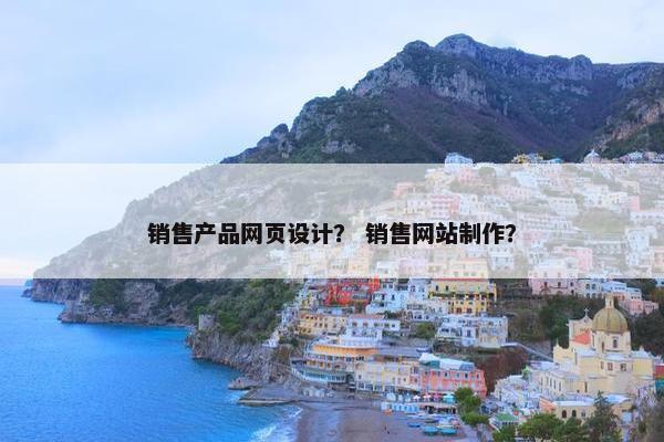 销售产品网页设计？ 销售网站制作？