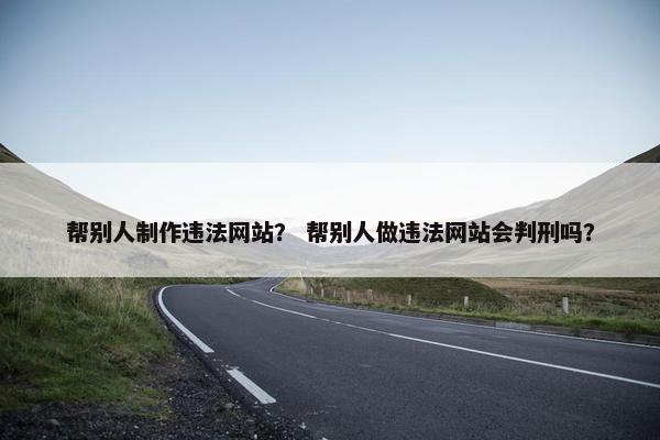 帮别人制作违法网站？ 帮别人做违法网站会判刑吗？