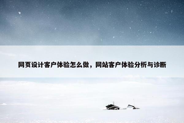 网页设计客户体验怎么做，网站客户体验分析与诊断