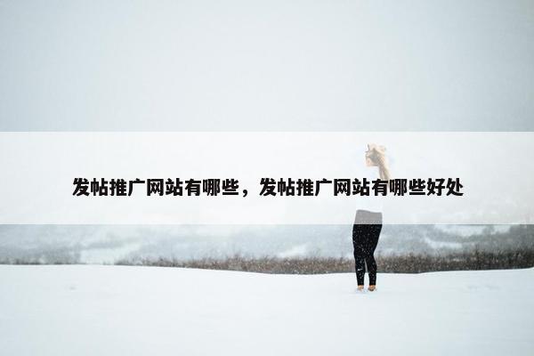 发帖推广网站有哪些，发帖推广网站有哪些好处