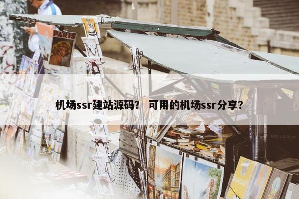 机场ssr建站源码？ 可用的机场ssr分享？