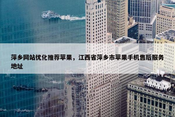 萍乡网站优化推荐苹果，江西省萍乡市苹果手机售后服务地址