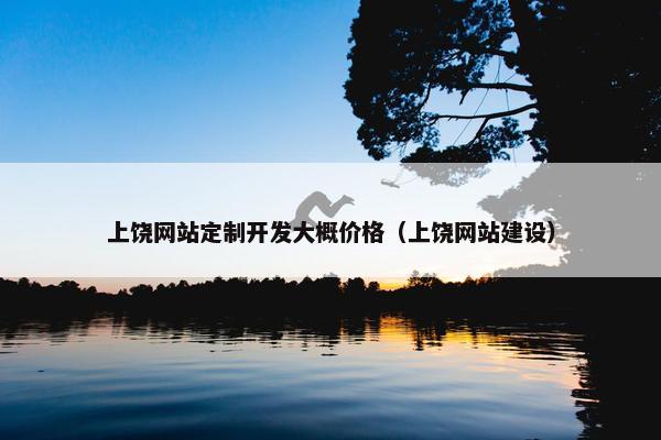 上饶网站定制开发大概价格（上饶网站建设）