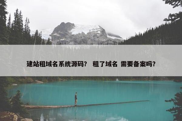 建站租域名系统源码？ 租了域名 需要备案吗？
