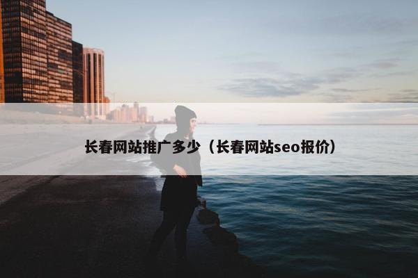 长春网站推广多少（长春网站seo报价）