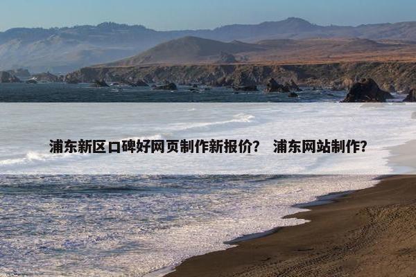 浦东新区口碑好网页制作新报价？ 浦东网站制作？
