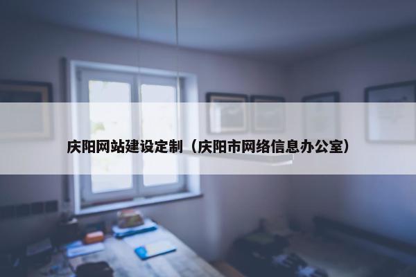 庆阳网站建设定制（庆阳市网络信息办公室）