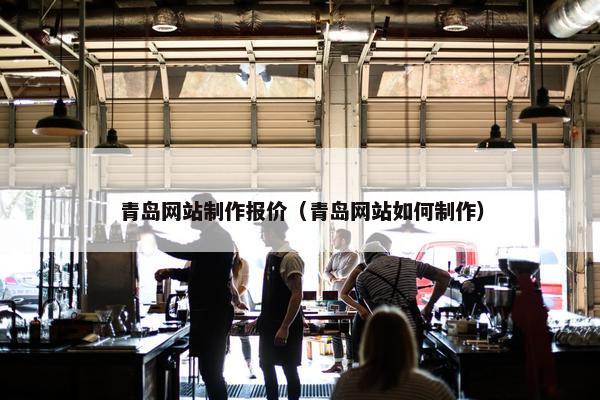 青岛网站制作报价（青岛网站如何制作）