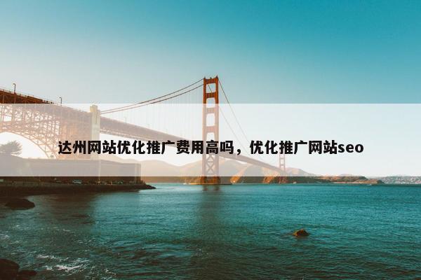 达州网站优化推广费用高吗，优化推广网站seo