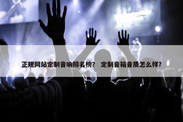 正规网站定制音响排名榜？ 定制音箱音质怎么样？