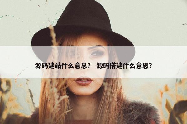 源码建站什么意思？ 源码搭建什么意思？