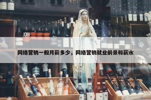 网络营销一般月薪多少，网络营销就业前景和薪水
