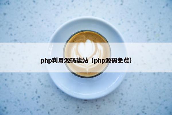 php利用源码建站（php源码免费）
