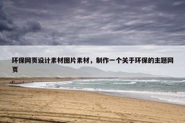 环保网页设计素材图片素材，制作一个关于环保的主题网页