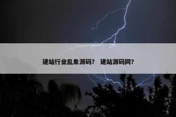 建站行业乱象源码？ 建站源码网？