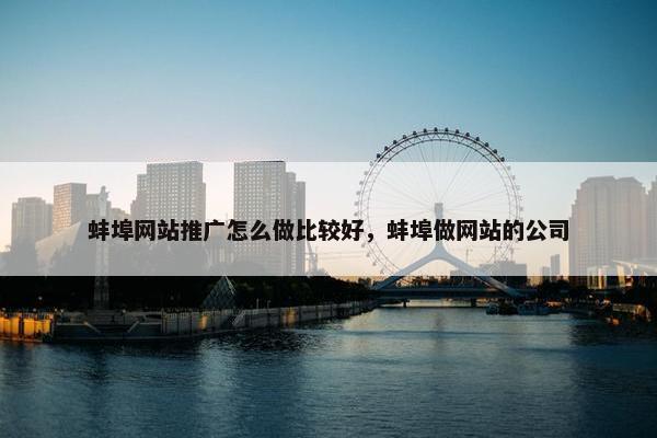蚌埠网站推广怎么做比较好，蚌埠做网站的公司