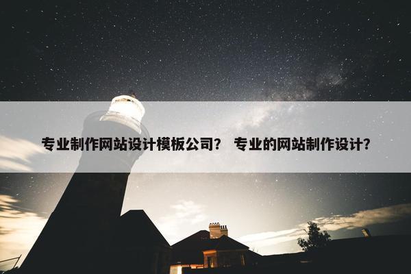 专业制作网站设计模板公司？ 专业的网站制作设计？