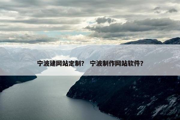 宁波建网站定制？ 宁波制作网站软件？