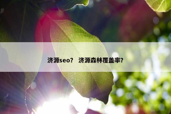 济源seo？ 济源森林覆盖率？
