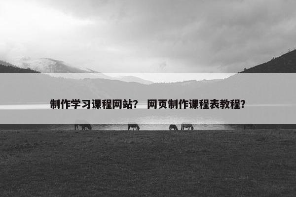 制作学习课程网站？ 网页制作课程表教程？