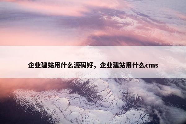 企业建站用什么源码好，企业建站用什么cms