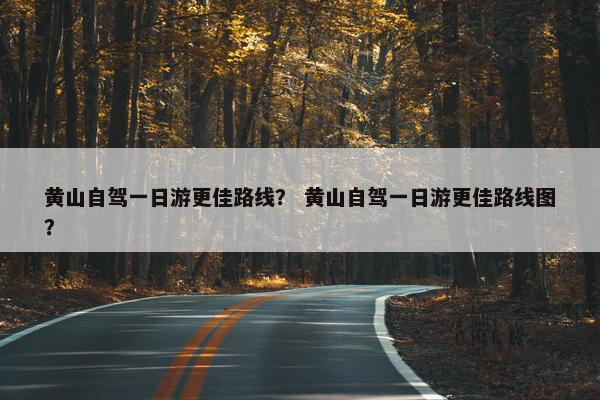 黄山自驾一日游更佳路线？ 黄山自驾一日游更佳路线图？