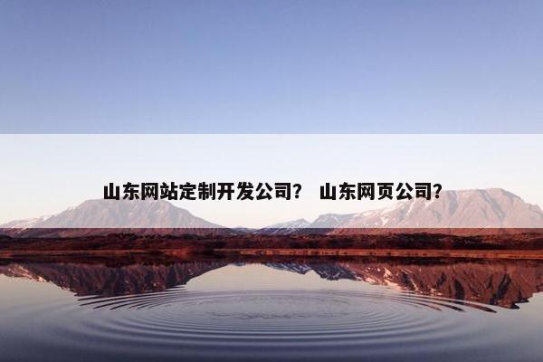 山东网站定制开发公司？ 山东网页公司？