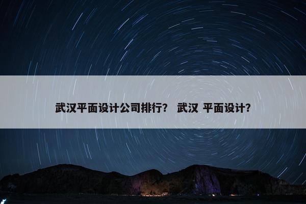 武汉平面设计公司排行？ 武汉 平面设计？